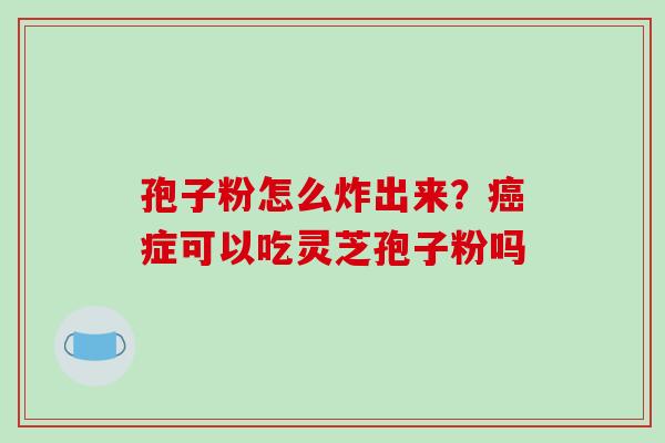 孢子粉怎么炸出来？癌症可以吃灵芝孢子粉吗