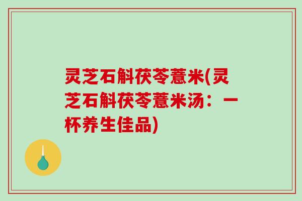 灵芝石斛茯苓薏米(灵芝石斛茯苓薏米汤：一杯养生佳品)