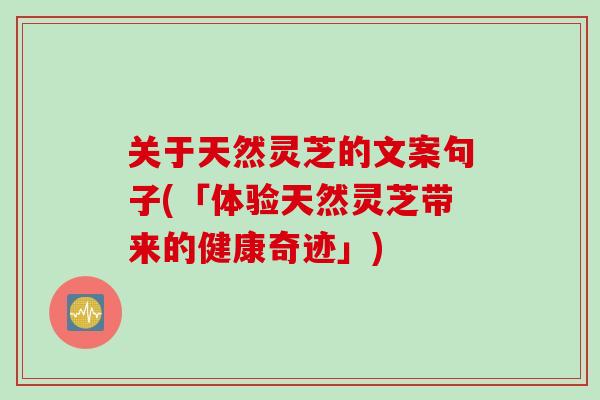 关于天然灵芝的文案句子(「体验天然灵芝带来的健康奇迹」)