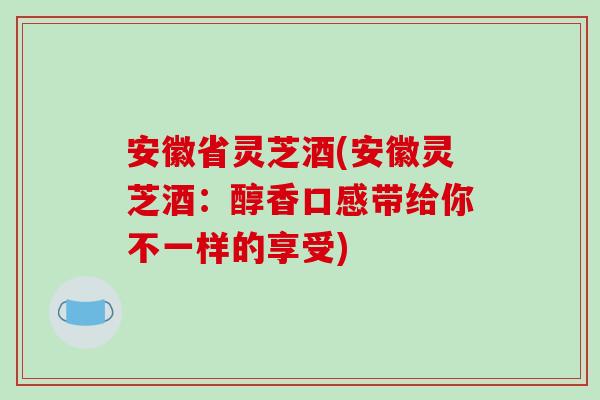 安徽省灵芝酒(安徽灵芝酒：醇香口感带给你不一样的享受)