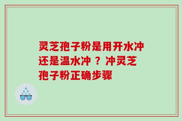 灵芝孢子粉是用开水冲还是温水冲 ？冲灵芝孢子粉正确步骤
