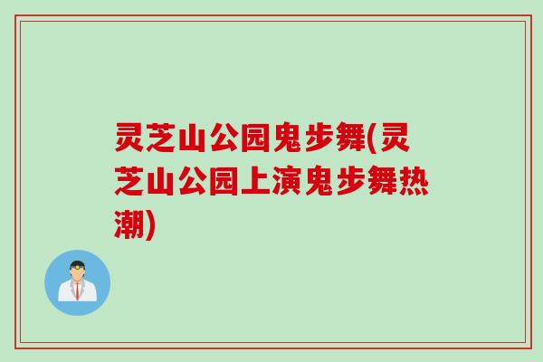 灵芝山公园鬼步舞(灵芝山公园上演鬼步舞热潮)