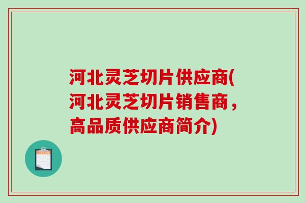 河北灵芝切片供应商(河北灵芝切片销售商，高品质供应商简介)