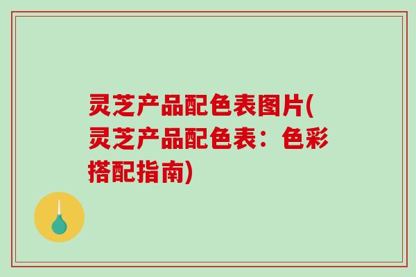 灵芝产品配色表图片(灵芝产品配色表：色彩搭配指南)