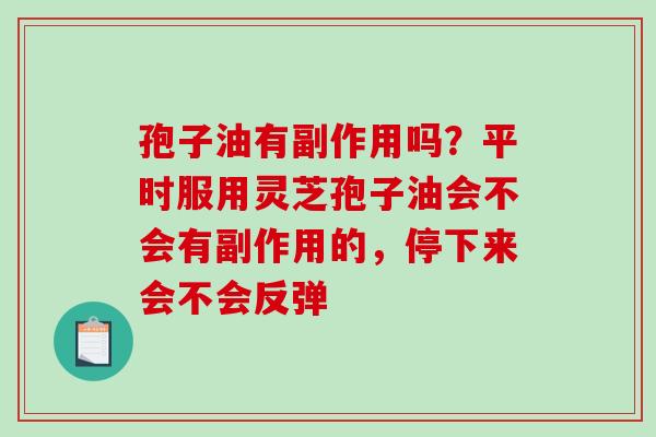 孢子油有副作用吗？平时服用灵芝孢子油会不会有副作用的，停下来会不会反弹