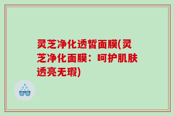 灵芝净化透皙面膜(灵芝净化面膜：呵护肌肤透亮无瑕)