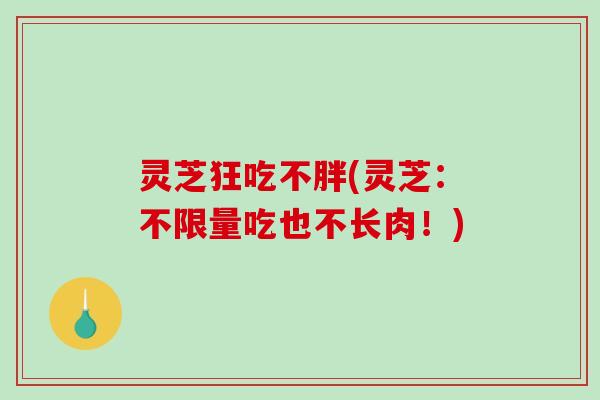 灵芝狂吃不胖(灵芝：不限量吃也不长肉！)