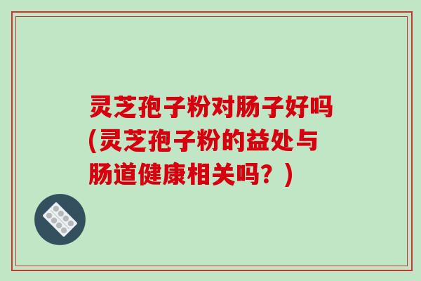 灵芝孢子粉对肠子好吗(灵芝孢子粉的益处与肠道健康相关吗？)