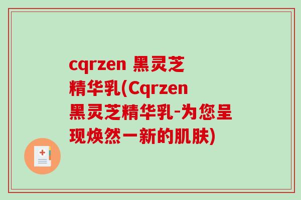 cqrzen 黑灵芝精华乳(Cqrzen黑灵芝精华乳-为您呈现焕然一新的)
