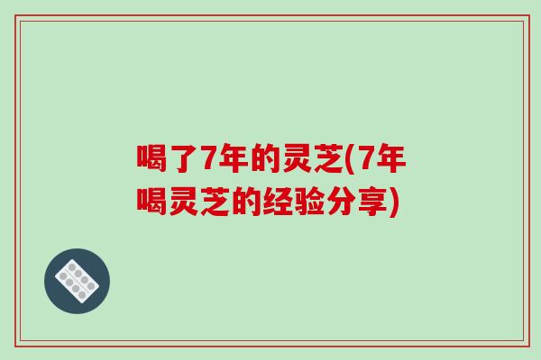 喝了7年的灵芝(7年喝灵芝的经验分享)