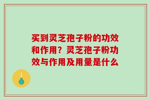 买到灵芝孢子粉的功效和作用？灵芝孢子粉功效与作用及用量是什么