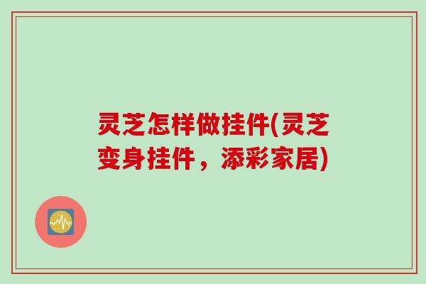 灵芝怎样做挂件(灵芝变身挂件，添彩家居)