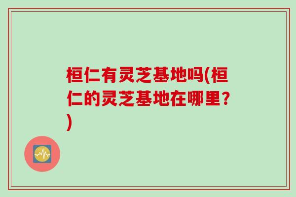 桓仁有灵芝基地吗(桓仁的灵芝基地在哪里？)