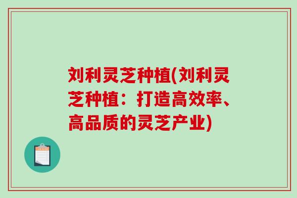 刘利灵芝种植(刘利灵芝种植：打造高效率、高品质的灵芝产业)