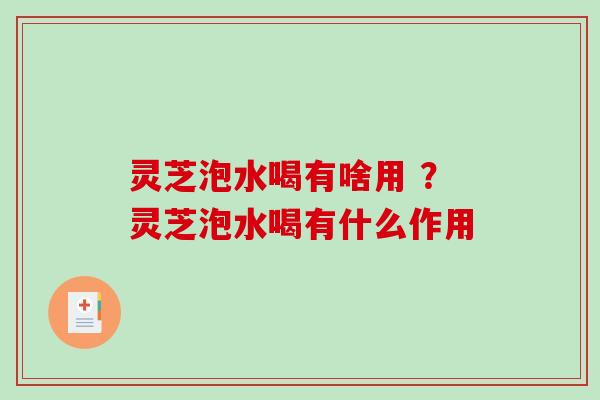 灵芝泡水喝有啥用 ？灵芝泡水喝有什么作用