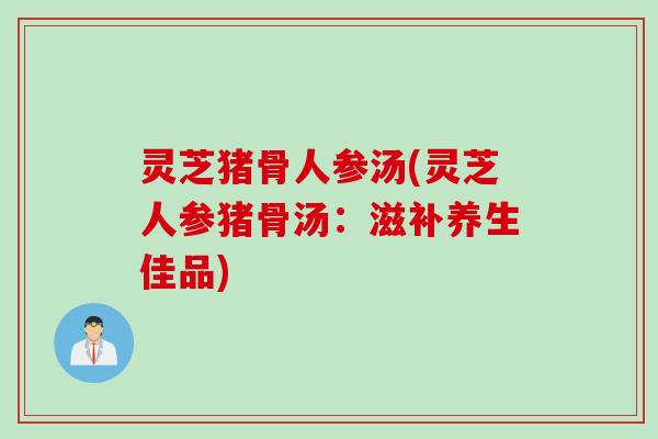 灵芝猪骨人参汤(灵芝人参猪骨汤：滋补养生佳品)