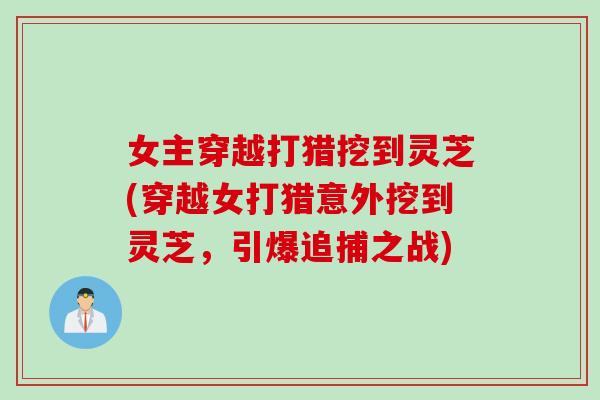 女主穿越打猎挖到灵芝(穿越女打猎意外挖到灵芝，引爆追捕之战)