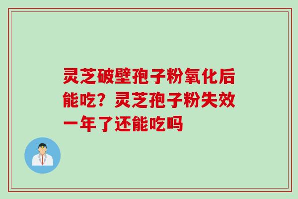 灵芝破壁孢子粉氧化后能吃？灵芝孢子粉失效一年了还能吃吗