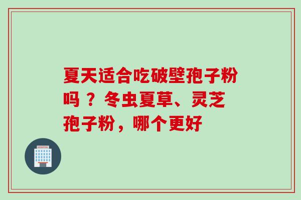 夏天适合吃破壁孢子粉吗 ？冬虫夏草、灵芝孢子粉，哪个更好