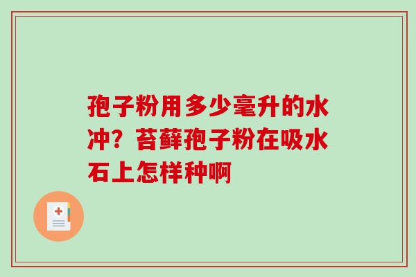 孢子粉用多少毫升的水冲？苔藓孢子粉在吸水石上怎样种啊