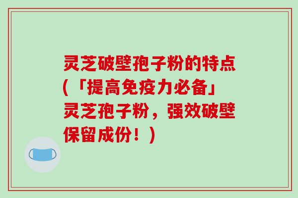 灵芝破壁孢子粉的特点(「提高免疫力必备」灵芝孢子粉，强效破壁保留成份！)