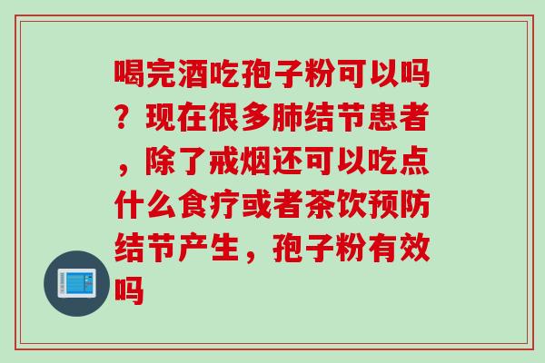 喝完酒吃孢子粉可以吗？现在很多肺结节患者，除了戒烟还可以吃点什么食疗或者茶饮预防结节产生，孢子粉有效吗