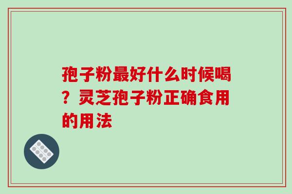 孢子粉好什么时候喝?灵芝孢子粉正确食用的用法 孢子粉好什么时候喝?灵芝孢子粉正确食用的用法