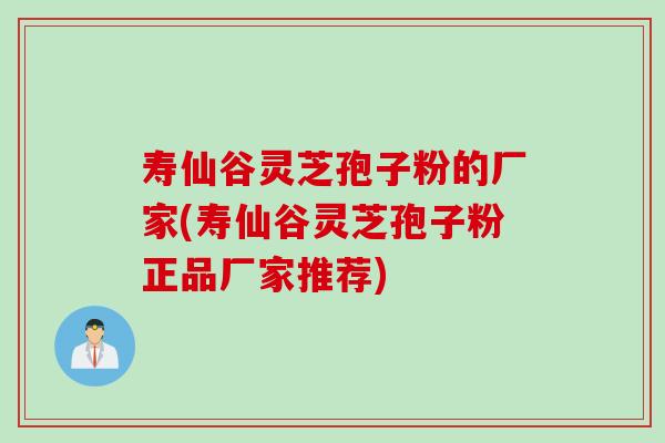 寿仙谷灵芝孢子粉的厂家(寿仙谷灵芝孢子粉正品厂家推荐)