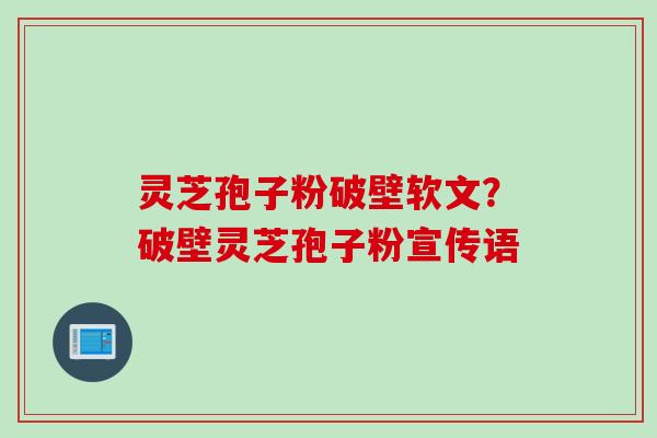 灵芝孢子粉破壁软文？破壁灵芝孢子粉宣传语