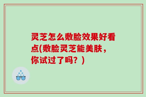 灵芝怎么敷脸效果好看点(敷脸灵芝能美肤，你试过了吗？)