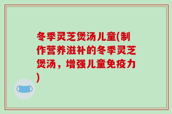 冬季灵芝煲汤儿童(制作营养滋补的冬季灵芝煲汤，增强儿童免疫力)