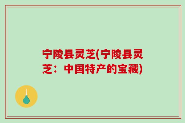 宁陵县灵芝(宁陵县灵芝：中国特产的宝藏)
