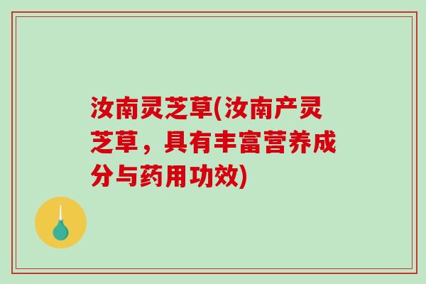 汝南灵芝草(汝南产灵芝草，具有丰富营养成分与药用功效)