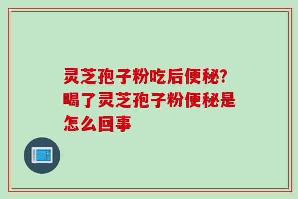 灵芝孢子粉吃后便秘？喝了灵芝孢子粉便秘是怎么回事