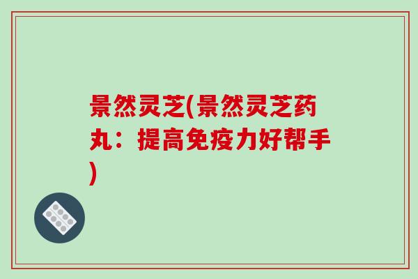 景然灵芝(景然灵芝药丸：提高免疫力好帮手)
