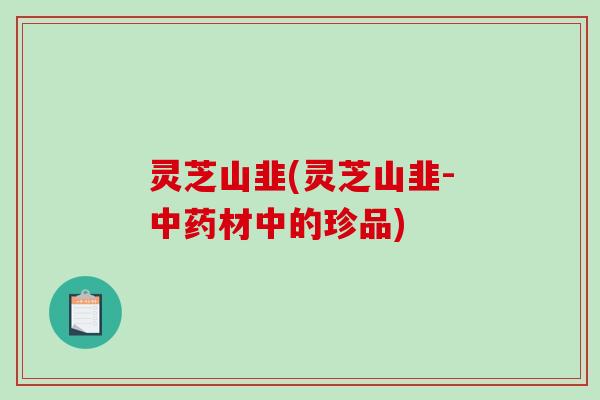 灵芝山韭(灵芝山韭-中药材中的珍品)