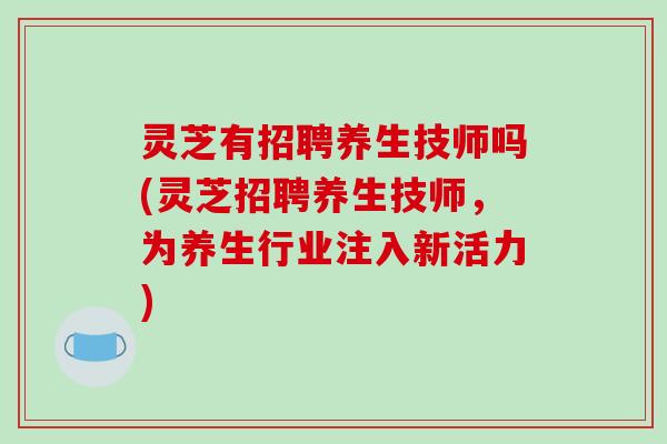 灵芝有招聘养生技师吗(灵芝招聘养生技师，为养生行业注入新活力)