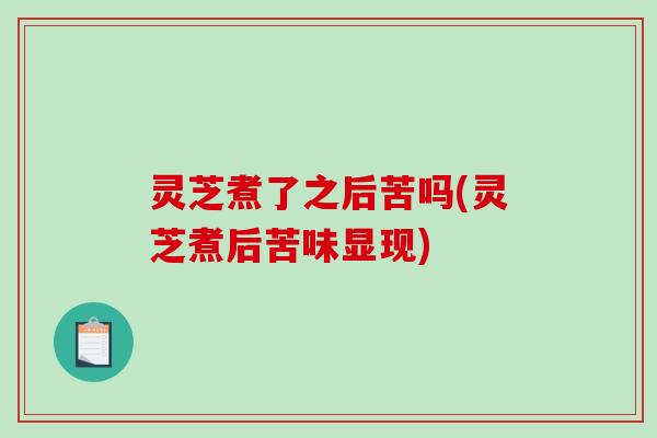 灵芝煮了之后苦吗(灵芝煮后苦味显现)