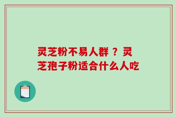 灵芝粉不易人群 ？灵芝孢子粉适合什么人吃