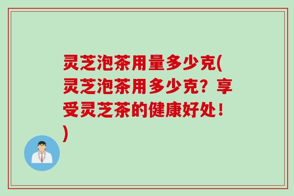 灵芝泡茶用量多少克(灵芝泡茶用多少克?享受灵芝茶的健康好处!) 灵芝泡茶用量多少克(灵芝泡茶用多少克?享受灵芝茶的健康好处!)