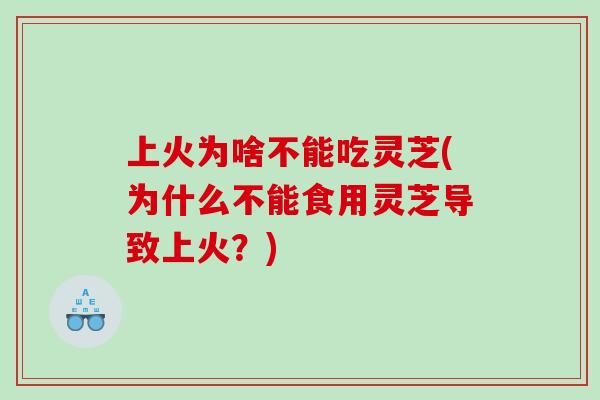 上火为啥不能吃灵芝(为什么不能食用灵芝导致上火？)