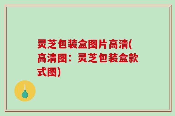 灵芝包装盒图片高清(高清图：灵芝包装盒款式图)