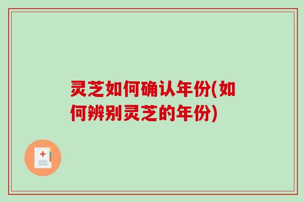 灵芝如何确认年份(如何辨别灵芝的年份)