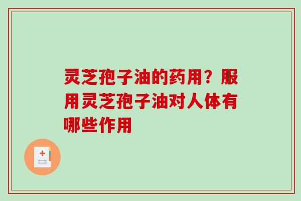 灵芝孢子油的药用？服用灵芝孢子油对人体有哪些作用