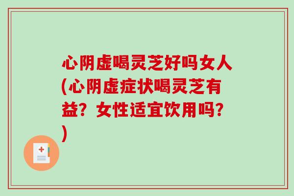 心阴虚喝灵芝好吗女人(心阴虚症状喝灵芝有益？女性适宜饮用吗？)