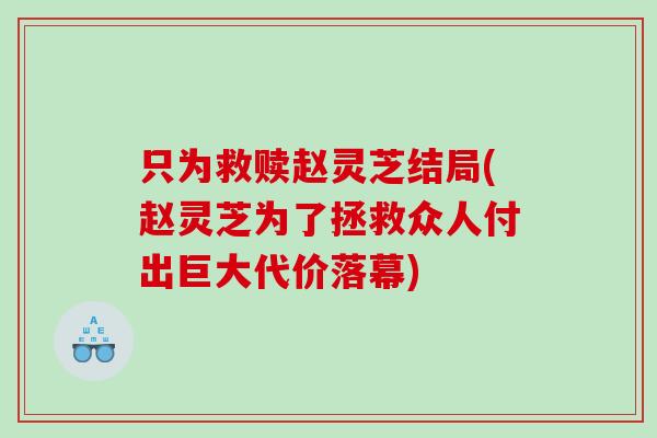 只为救赎赵灵芝结局(赵灵芝为了拯救众人付出巨大代价落幕)