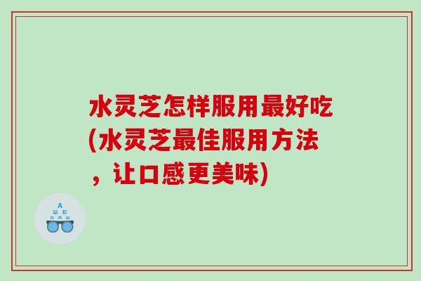 水灵芝怎样服用好吃(水灵芝佳服用方法,让口感更美味) 水灵芝怎样服用好吃(水灵芝佳服用方法,让口感更美味)
