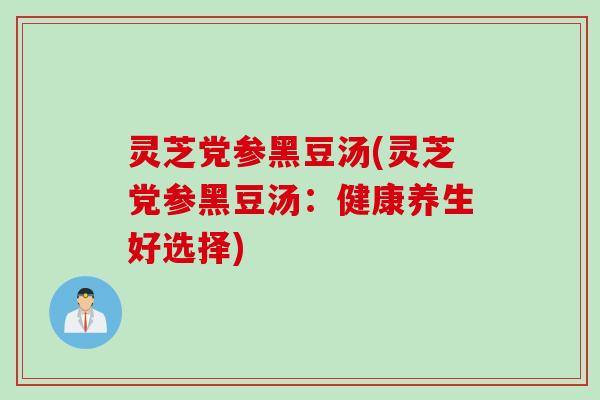 灵芝党参黑豆汤(灵芝党参黑豆汤：健康养生好选择)
