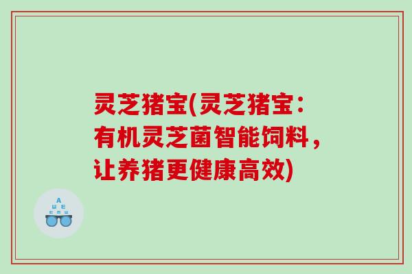 灵芝猪宝(灵芝猪宝：有机灵芝菌智能饲料，让养猪更健康高效)