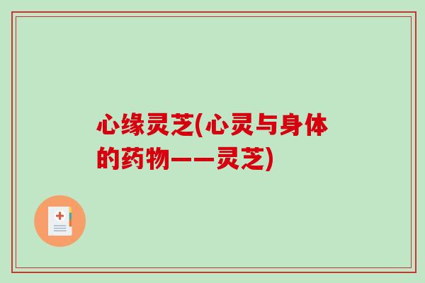 心缘灵芝(心灵与身体的——灵芝) 心缘灵芝(心灵与身体的——灵芝)